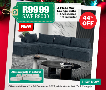4-Piece Max Lounge Suite
• Accessories not included 9999 SAVE R8000