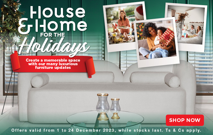 House & Home for the holidays Create a memorable space with our many luxurious furniture updates Offers valid from 1 to 24 December 2023, while stocks last. Ts & Cs apply.