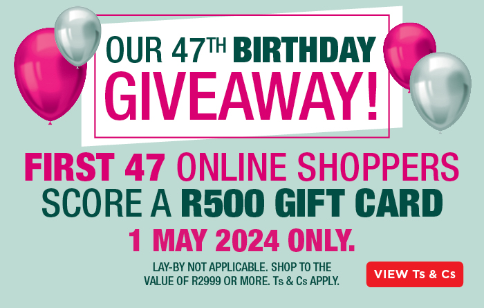 OUR 47TH  BIRTHDAY GIVEAWAY!
FIRST 47 ONLINE SHOPPERS SCORE A R500 GIFT CARD.
1 MAY 2024 ONLY.
LAY-BY NOT APPLICABLE. SHOP TO THE VALUE OF R2999 OR MORE.
Ts & Cs APPLY.