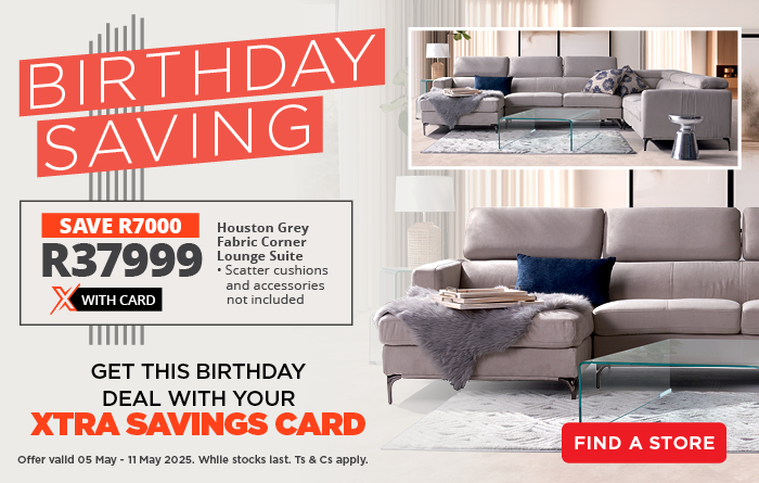 BIRTHDAY SAVING

GET THIS BIRTHDAY DEAL WITH YOUR XTRA SAVINGS CARD

SAVE R7000 on the Houston Grey Fabric Corner Lounge Suite – now only R37999 with Card.
• Scatter cushions and accessories not included

Offer valid 05 May - 11 May 2025. While stocks last. Ts & Cs apply.

