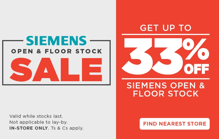 SIEMENS OPEN & FLOOR STOCK SALE
 
                                GET UP TO 33% off SIEMENS OPEN & FLOOR STOCK
                                Valid while stocks last. Not applicable to lay-by In-store only. Ts & Cs apply.